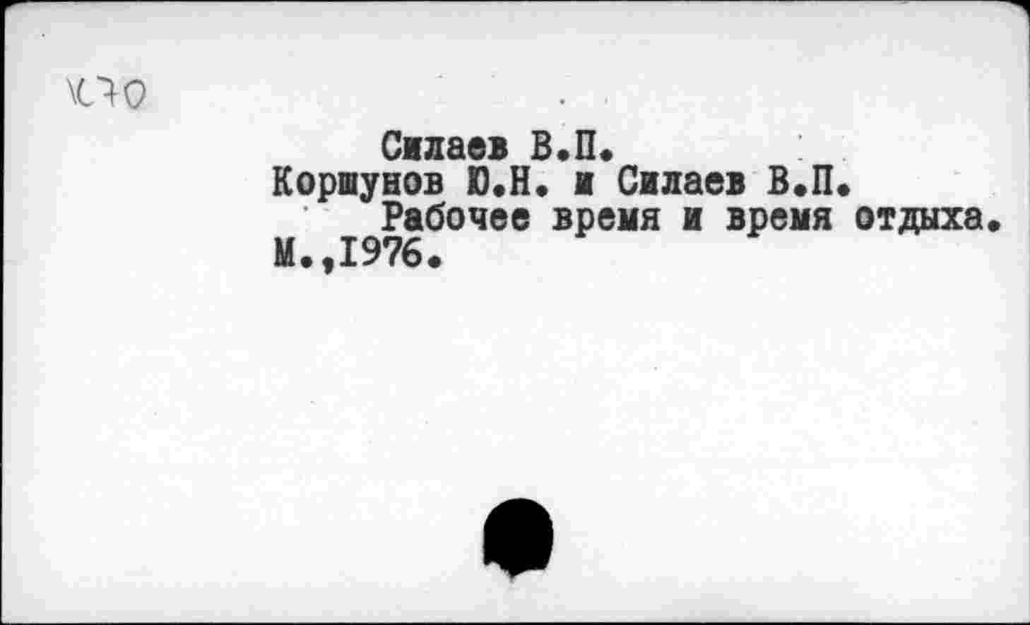 ﻿о о
Силаев В.П.
Коршунов Ю.Н. и Силаев В.П»
Рабочее время и время отдыха» М.,1976.